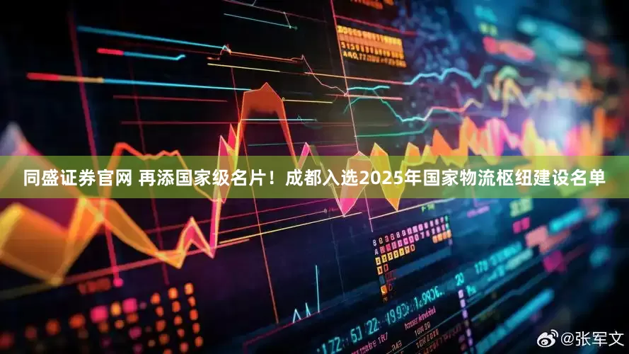 同盛证券官网 再添国家级名片！成都入选2025年国家物流枢纽建设名单