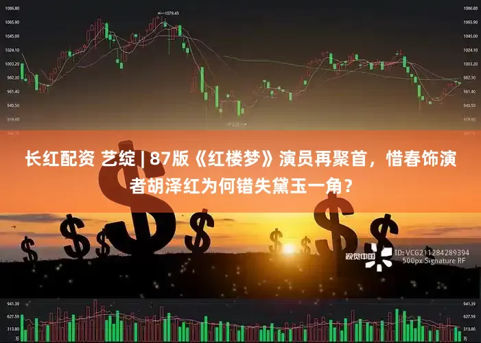 长红配资 艺绽 | 87版《红楼梦》演员再聚首，惜春饰演者胡泽红为何错失黛玉一角？