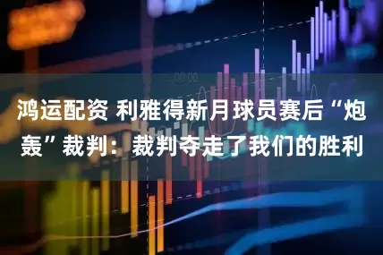 鸿运配资 利雅得新月球员赛后“炮轰”裁判：裁判夺走了我们的胜利