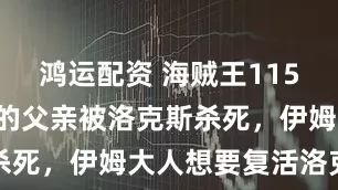 鸿运配资 海贼王1155话：赤犬的父亲被洛克斯杀死，伊姆大人想要复活洛克斯