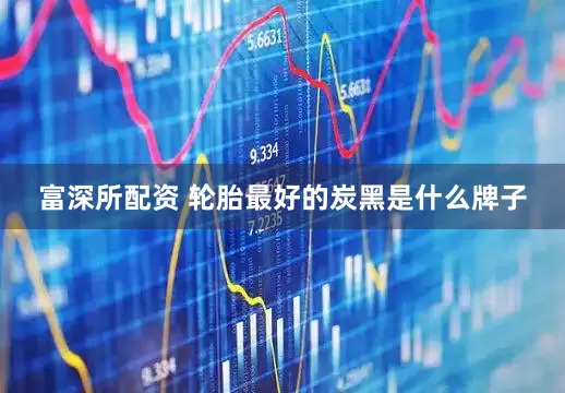富深所配资 轮胎最好的炭黑是什么牌子
