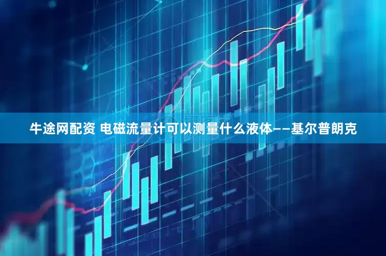 牛途网配资 电磁流量计可以测量什么液体——基尔普朗克