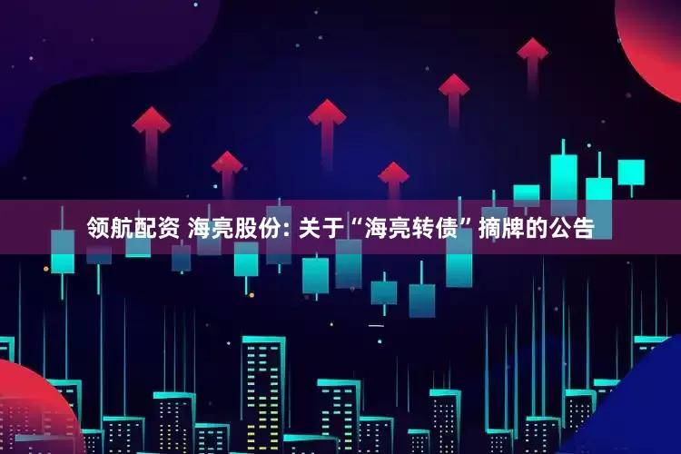 领航配资 海亮股份: 关于“海亮转债”摘牌的公告