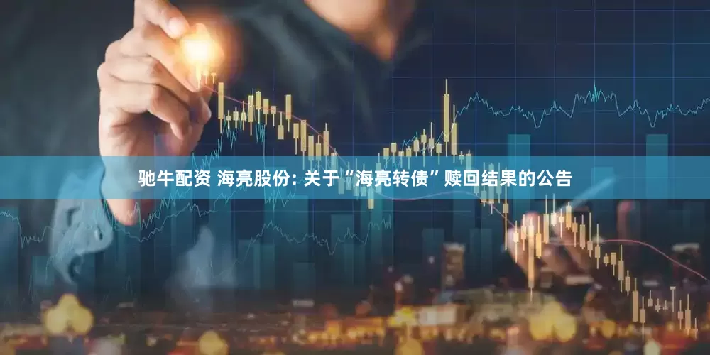 驰牛配资 海亮股份: 关于“海亮转债”赎回结果的公告